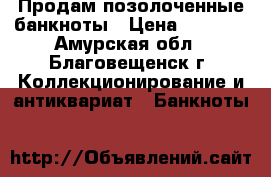 Продам позолоченные банкноты › Цена ­ 1 200 - Амурская обл., Благовещенск г. Коллекционирование и антиквариат » Банкноты   